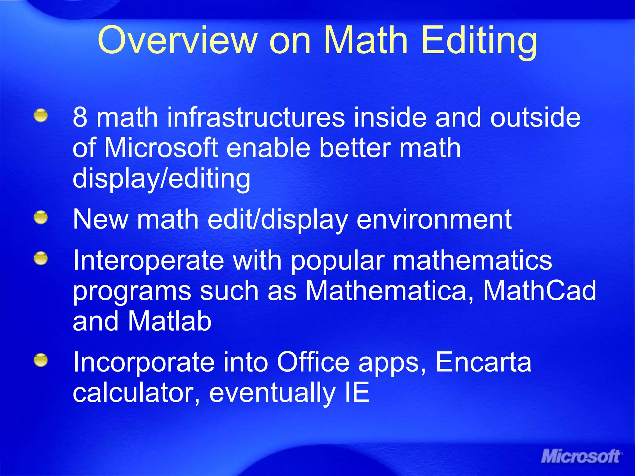 Overview on Math Editing
8 math infrastructures inside and outside
of Microsoft enable better math
display/editing
New math edit/display environment
Interoperate with popular mathematics
programs such as Mathematica, MathCad
and Matlab
Incorporate into Office apps, Encarta
calculator, eventually IE
 