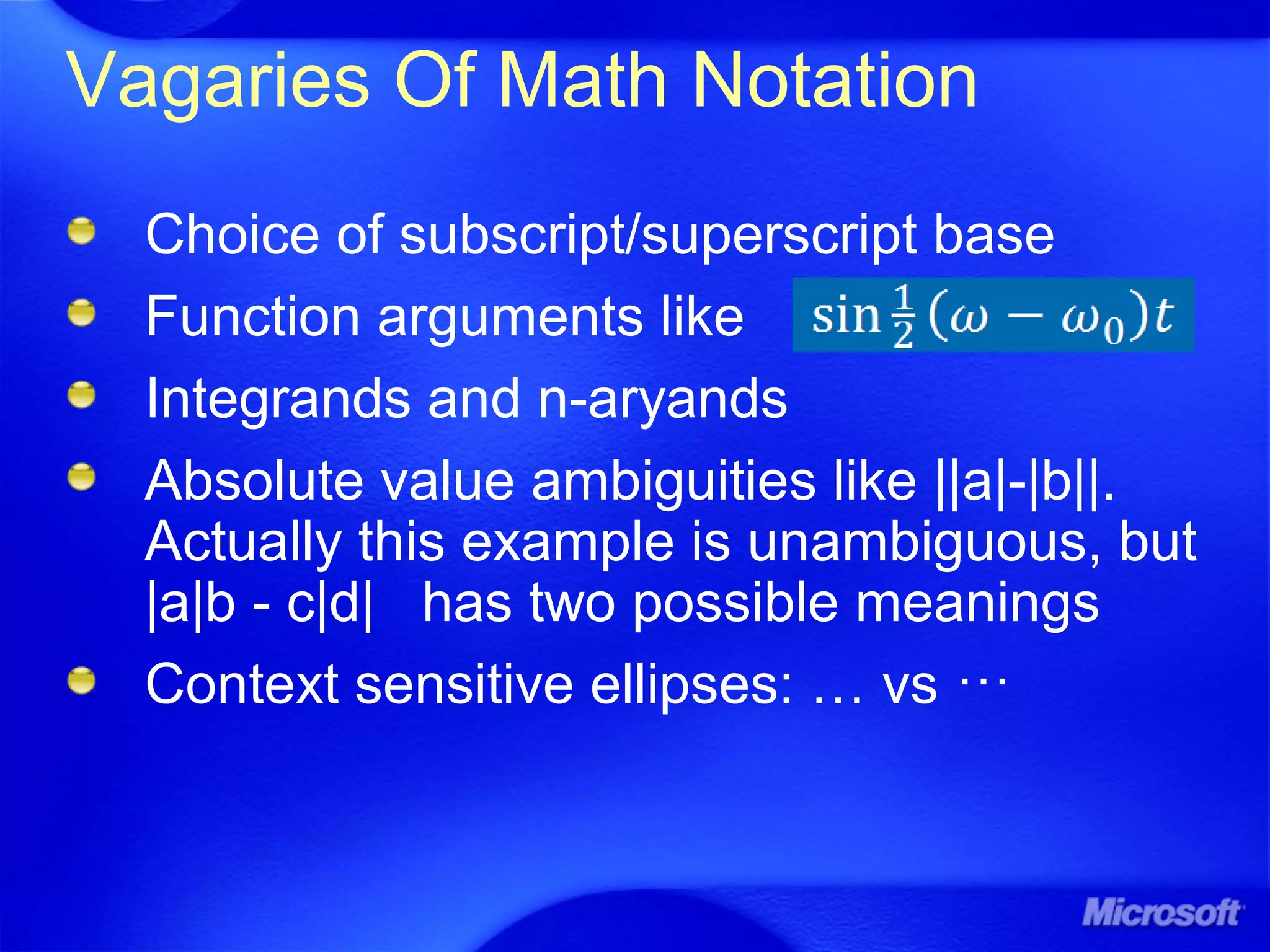 Vagaries Of Math Notation
Choice of subscript/superscript base
Function arguments like
Integrands and n-aryands
Absolute value ambiguities like ||a|-|b||.
Actually this example is unambiguous, but
|a|b - c|d| has two possible meanings
Context sensitive ellipses: … vs ⋯
 