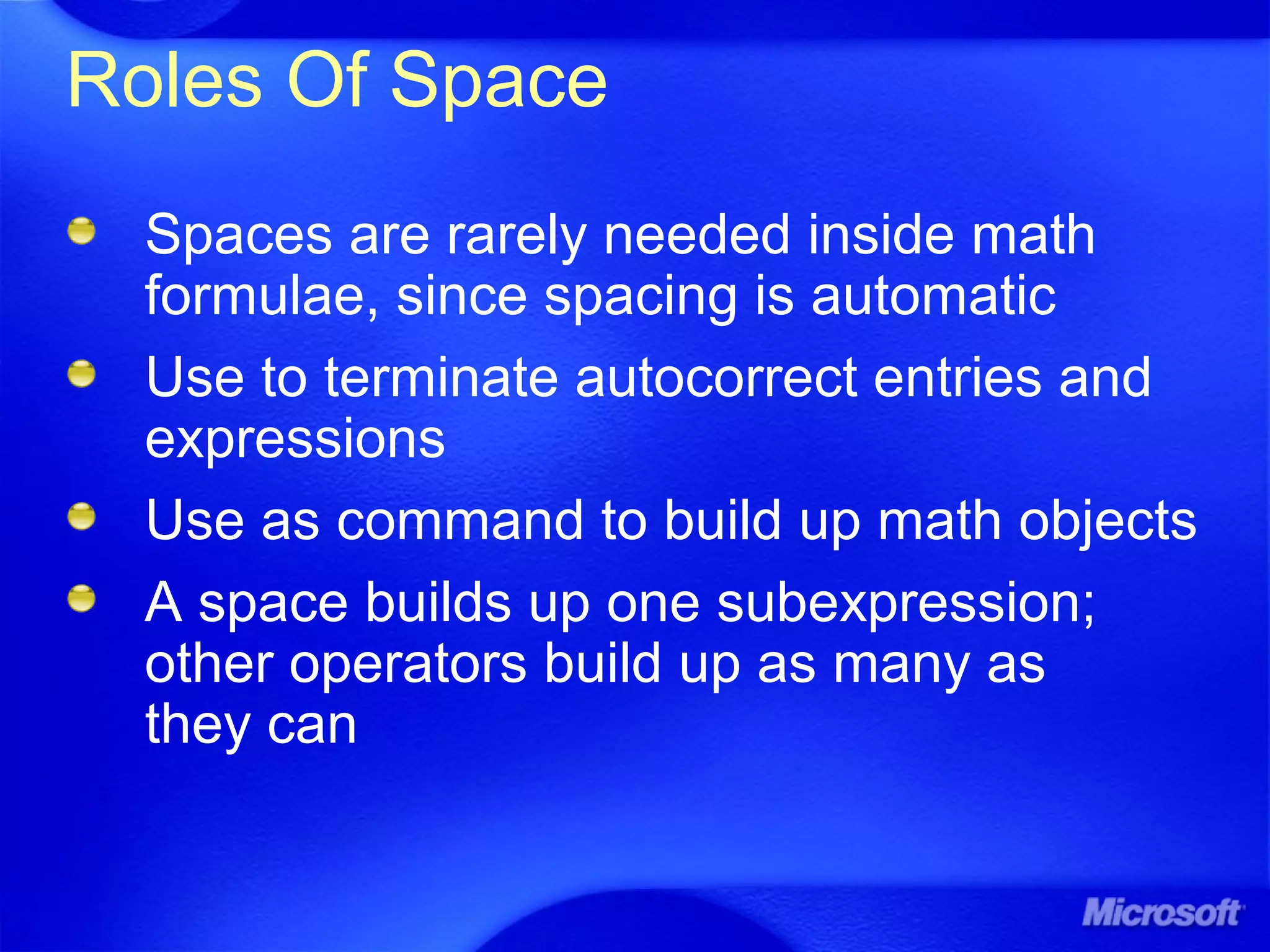 Roles Of Space
Spaces are rarely needed inside math
formulae, since spacing is automatic
Use to terminate autocorrect entries and
expressions
Use as command to build up math objects
A space builds up one subexpression;
other operators build up as many as
they can
 