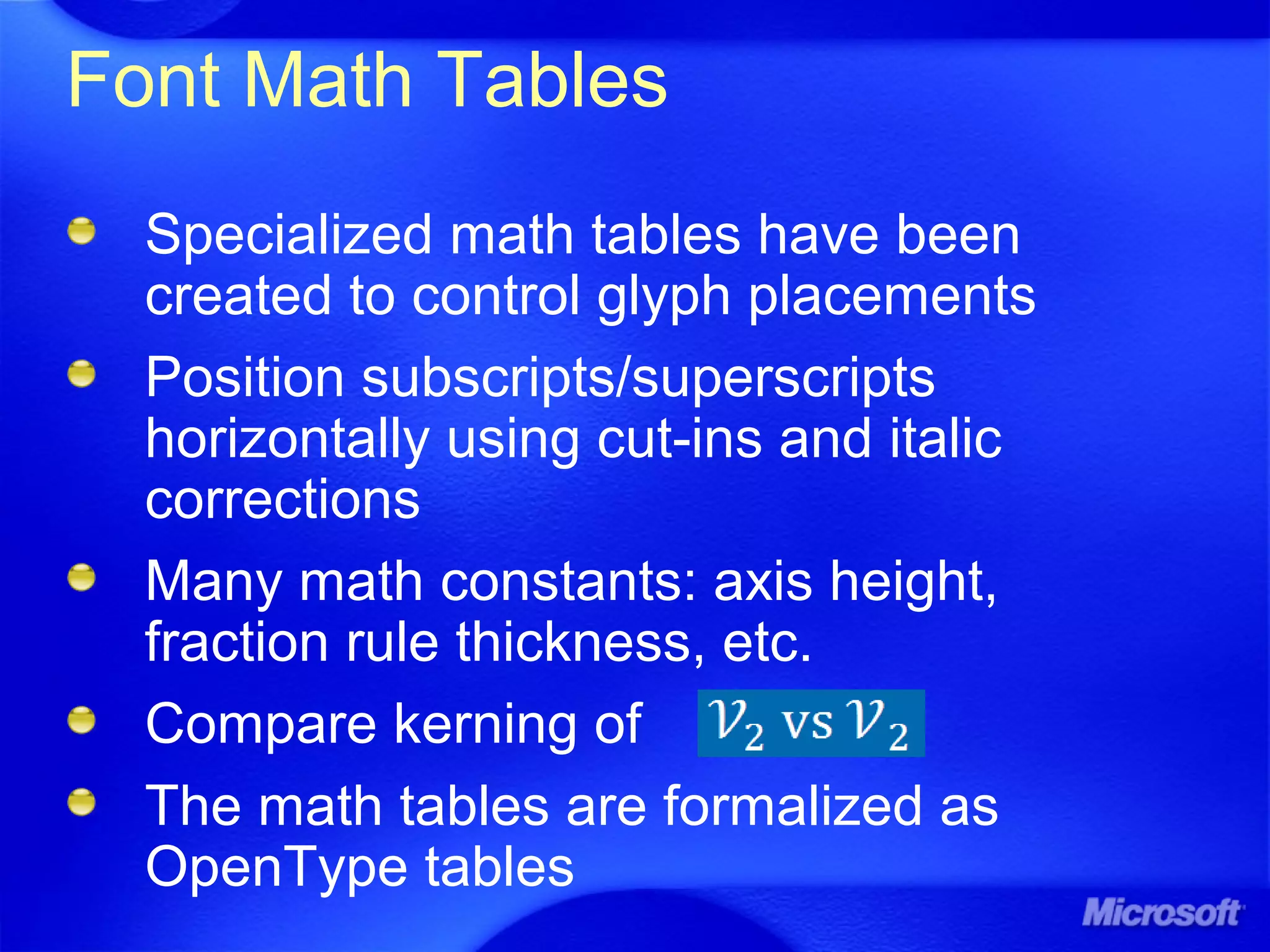 Font Math Tables
Specialized math tables have been
created to control glyph placements
Position subscripts/superscripts
horizontally using cut-ins and italic
corrections
Many math constants: axis height,
fraction rule thickness, etc.
Compare kerning of
The math tables are formalized as
OpenType tables
 