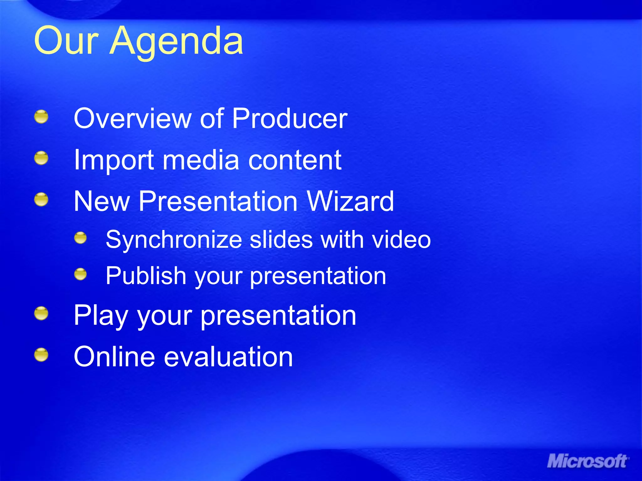 Our Agenda
Overview of Producer
Import media content
New Presentation Wizard
Synchronize slides with video
Publish your presentation
Play your presentation
Online evaluation
 