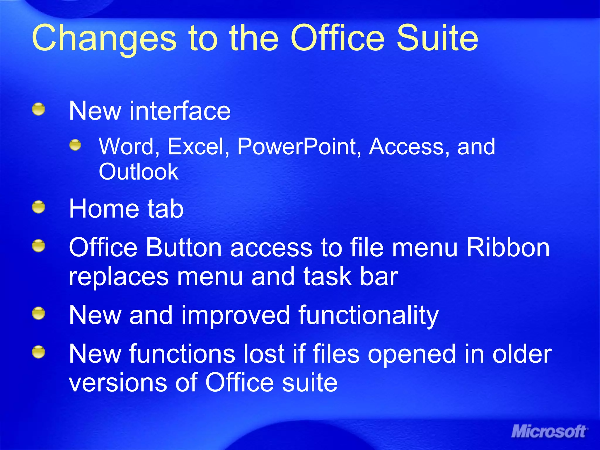 Changes to the Office Suite
New interface
Word, Excel, PowerPoint, Access, and
Outlook
Home tab
Office Button access to file menu Ribbon
replaces menu and task bar
New and improved functionality
New functions lost if files opened in older
versions of Office suite
 