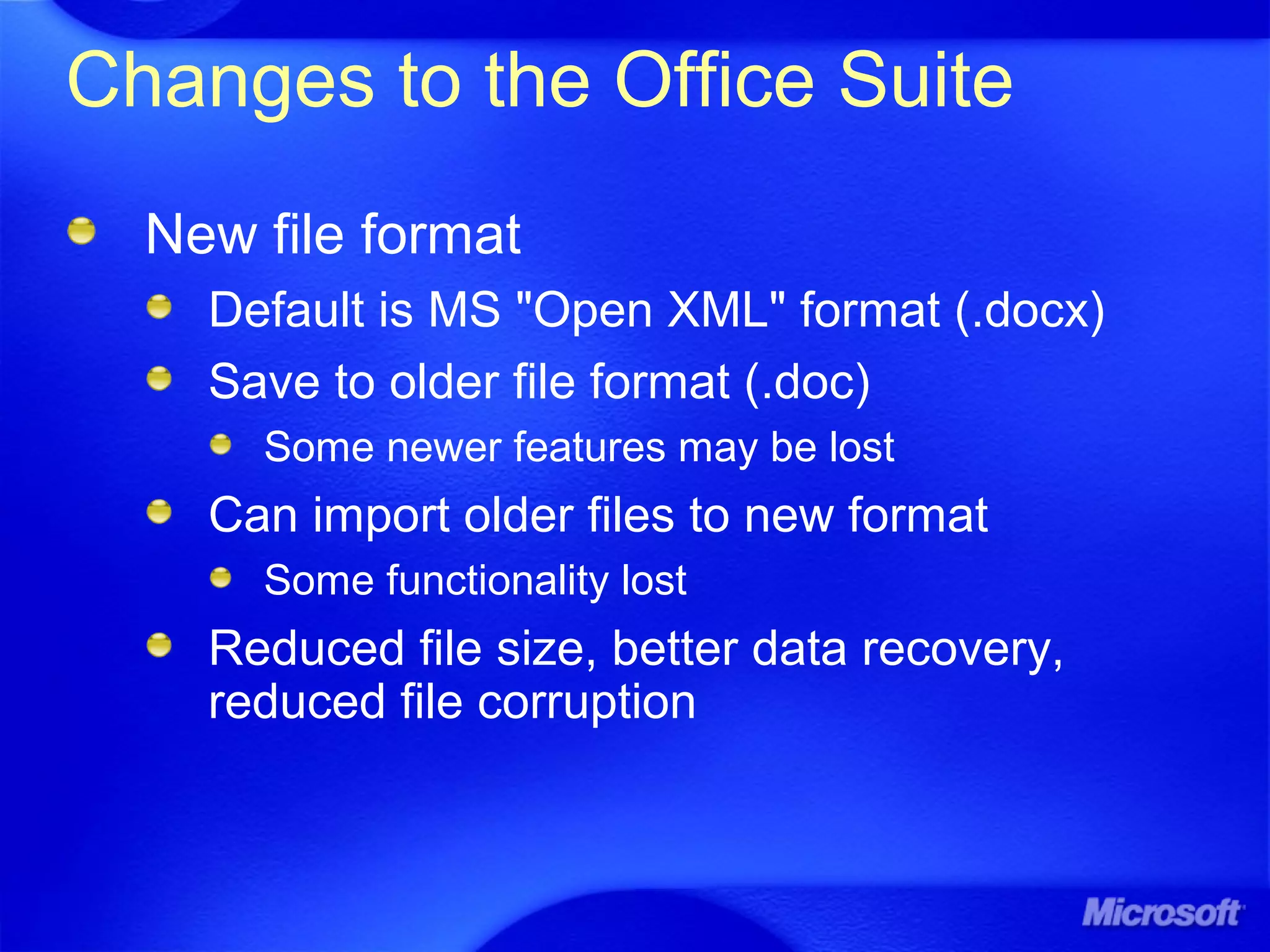 Changes to the Office Suite
New file format
Default is MS "Open XML" format (.docx)
Save to older file format (.doc)
Some newer features may be lost
Can import older files to new format
Some functionality lost
Reduced file size, better data recovery,
reduced file corruption
 