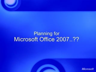 Planning for
Microsoft Office 2007..??
 