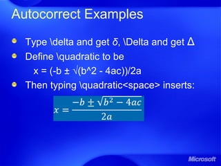 Autocorrect Examples
Type delta and get δ, Delta and get Δ
Define quadratic to be
x = (-b ± √(b^2 - 4ac))/2a
Then typing quadratic<space> inserts:
 
