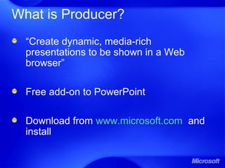 What is Producer?
“Create dynamic, media-rich
presentations to be shown in a Web
browser”
Free add-on to PowerPoint
Download from www.microsoft.com and
install
 