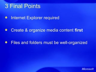 3 Final Points
Internet Explorer required
Create & organize media content first
Files and folders must be well-organized
 