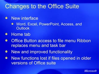Changes to the Office Suite
New interface
Word, Excel, PowerPoint, Access, and
Outlook
Home tab
Office Button access to file menu Ribbon
replaces menu and task bar
New and improved functionality
New functions lost if files opened in older
versions of Office suite
 