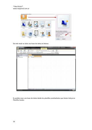 ® Neo Portal ®
www.neoportal.com.ar




De este modo se abre una base de datos en blanco:




Es posible crear una base de datos desde las plantillas prediseñadas que Access incluye en
Plantillas locales:




56
 