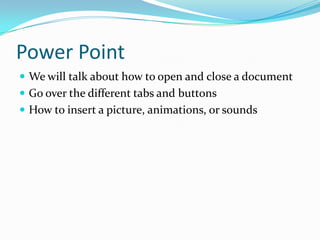 Power PointWe will talk about how to open and close a documentGo over the different tabs and buttonsHow to insert a picture, animations, or sounds 