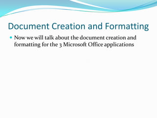 Document Creation and FormattingNow we will talk about the document creation and formatting for the 3 Microsoft Office applications 