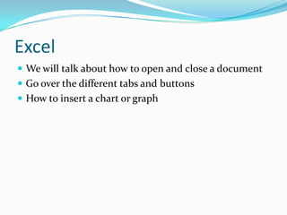ExcelWe will talk about how to open and close a documentGo over the different tabs and buttonsHow to insert a chart or graph