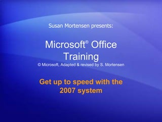 Susan Mortensen presents:

                         ®
   Microsoft Office
       Training
© Microsoft, Adapted & revised by S. Mortensen



Get up to speed with the
     2007 system
 