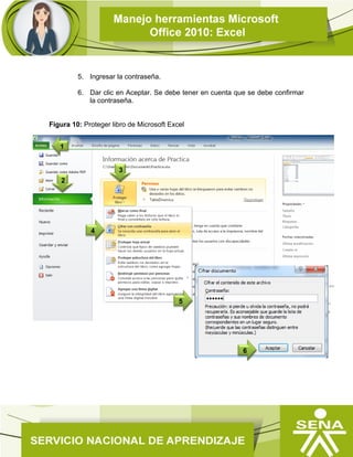 5. Ingresar la contraseña.
6. Dar clic en Aceptar. Se debe tener en cuenta que se debe confirmar
la contraseña.
Figura 10: Proteger libro de Microsoft Excel
5
4
2
1
3
6
 
