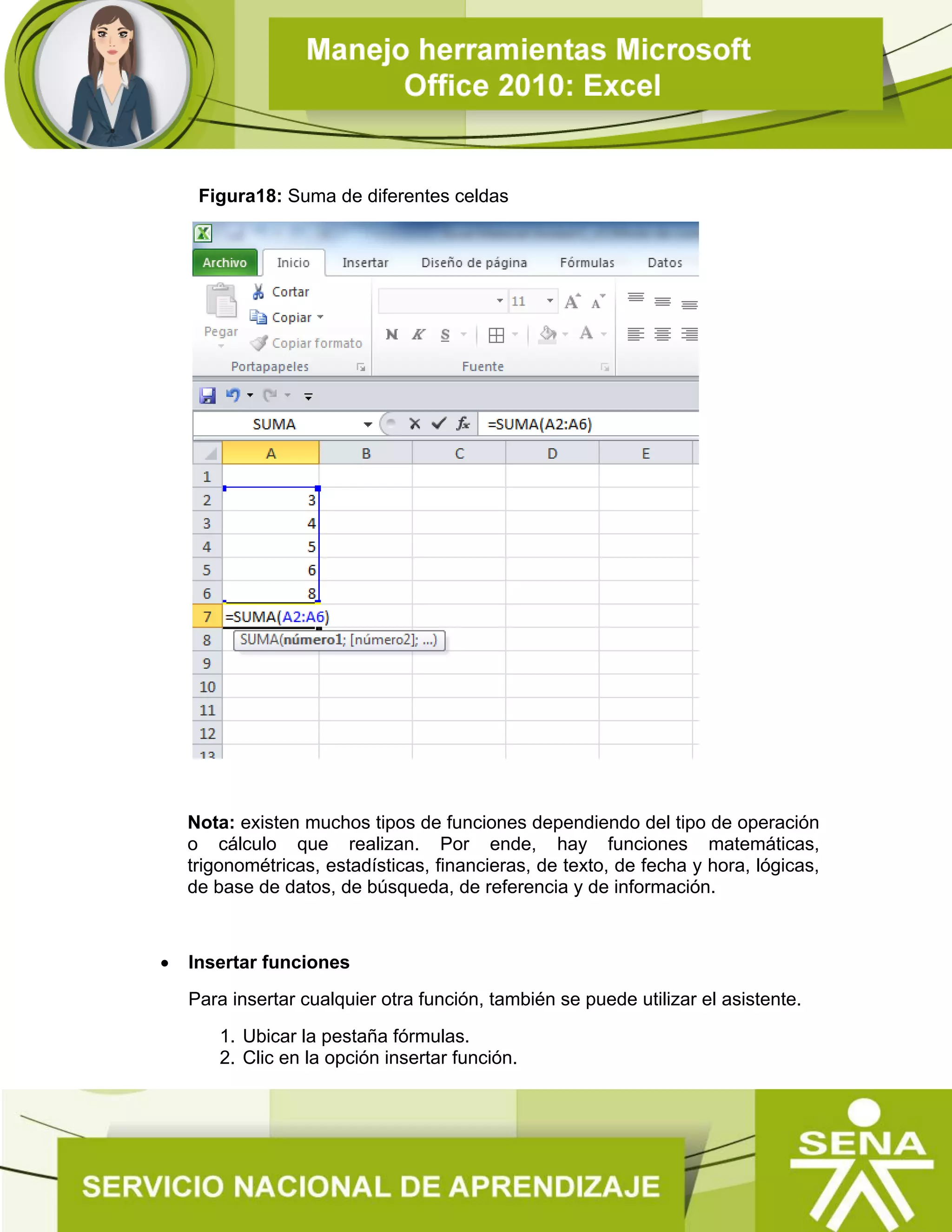 Figura18: Suma de diferentes celdas
Nota: existen muchos tipos de funciones dependiendo del tipo de operación
o cálculo que realizan. Por ende, hay funciones matemáticas,
trigonométricas, estadísticas, financieras, de texto, de fecha y hora, lógicas,
de base de datos, de búsqueda, de referencia y de información.
 Insertar funciones
Para insertar cualquier otra función, también se puede utilizar el asistente.
1. Ubicar la pestaña fórmulas.
2. Clic en la opción insertar función.
 