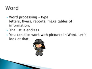    Word processing – type
    letters, flyers, reports, make tables of
    information.
   The list is endless.
   You can also work with pictures in Word. Let’s
    look at that.
 