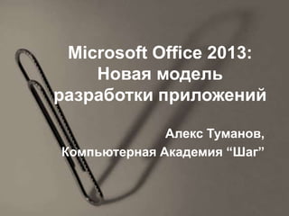 Microsoft Office 2013:
    Новая модель
разработки приложений

              Алекс Туманов,
Компьютерная Академия “Шаг”
 