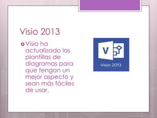 Visio 2013
Visio ha
actualizado las
plantillas de
diagramas para
que tengan un
mejor aspecto y
sean más fáciles
de usar.
 
