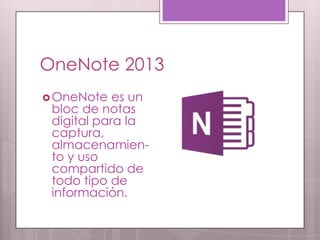 OneNote 2013
OneNote es un
bloc de notas
digital para la
captura,
almacenamien-
to y uso
compartido de
todo tipo de
información.
 