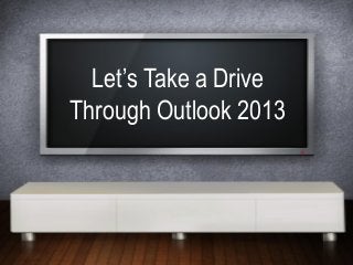 Let’s Take a Drive
Through Outlook 2013
 