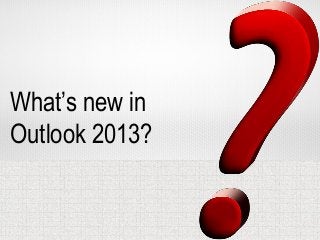 Organizing your life – and your
business – has never been easier,
thanks to the new Outlook 2013.
 