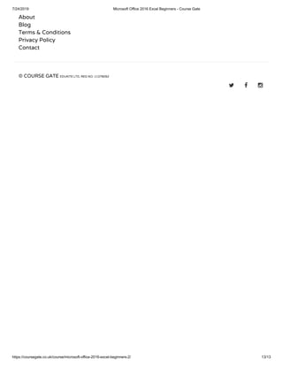 7/24/2019 Microsoft Office 2016 Excel Beginners - Course Gate
https://coursegate.co.uk/course/microsoft-office-2016-excel-beginners-2/ 13/13
About
Blog
Terms & Conditions
Privacy Policy
Contact
© COURSE GATE EDUKITE LTD, REG NO: 11378092
  
 