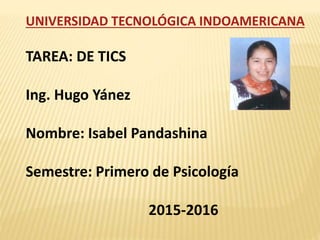 UNIVERSIDAD TECNOLÓGICA INDOAMERICANA
TAREA: DE TICS
Ing. Hugo Yánez
Nombre: Isabel Pandashina
Semestre: Primero de Psicología
2015-2016
 