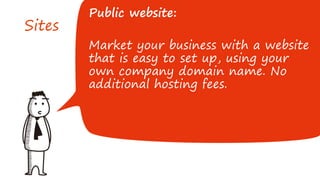 Sites
Public website:
Market your business with a website
that is easy to set up, using your
own company domain name. No
additional hosting fees.
 