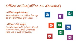 Office online(office on demand)
• Office applications:
Subscription to Office for up
to 5 PCs/Macs per user.
• Office Web Apps:
Create and edit Word, Excel,
PowerPoint, and OneNote
files via a web browser.
 