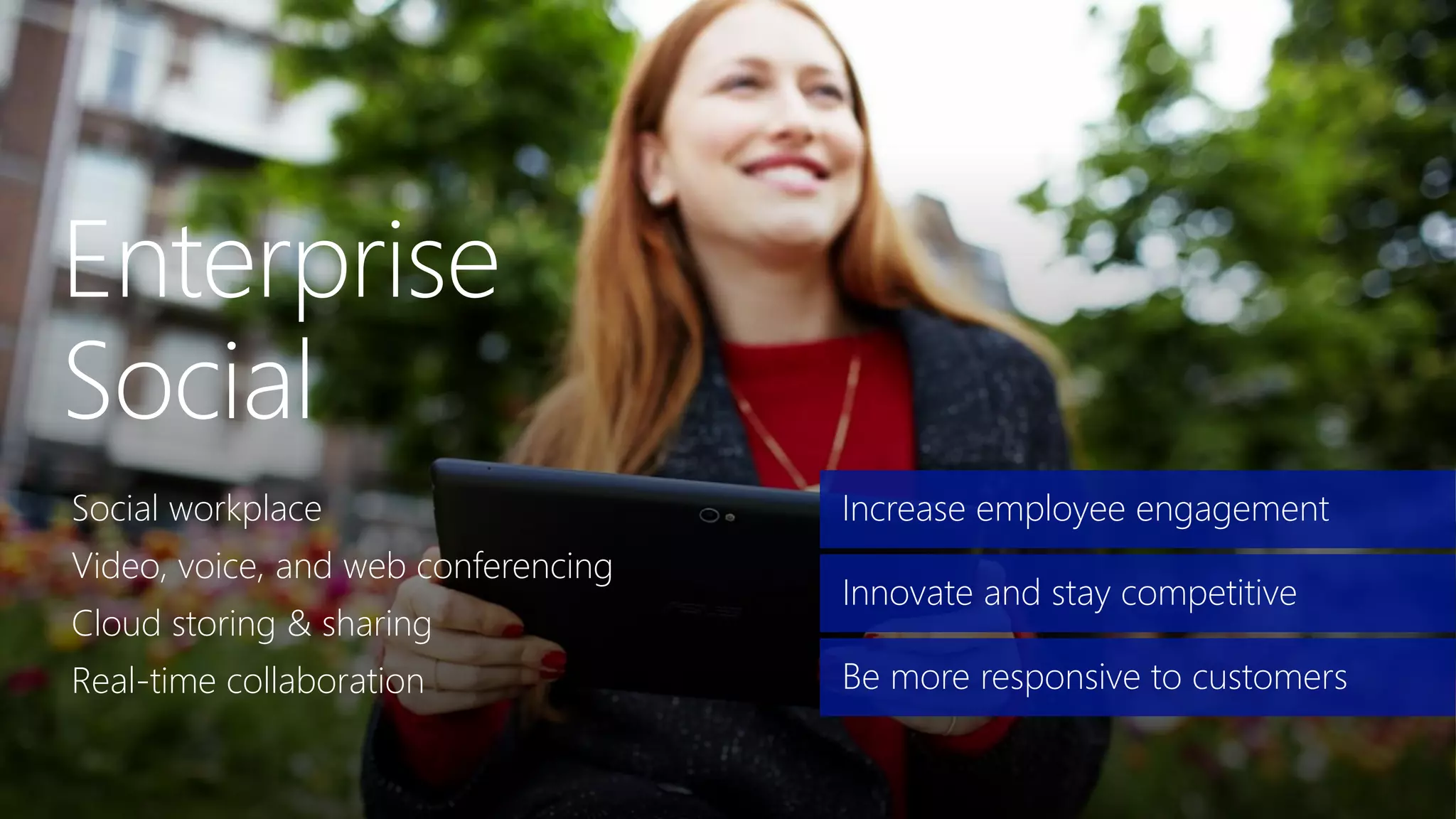 Social workplace
Video, voice, and web conferencing
Cloud storing & sharing
Real-time collaboration
Increase employee engagement
Innovate and stay competitive
Be more responsive to customers
 