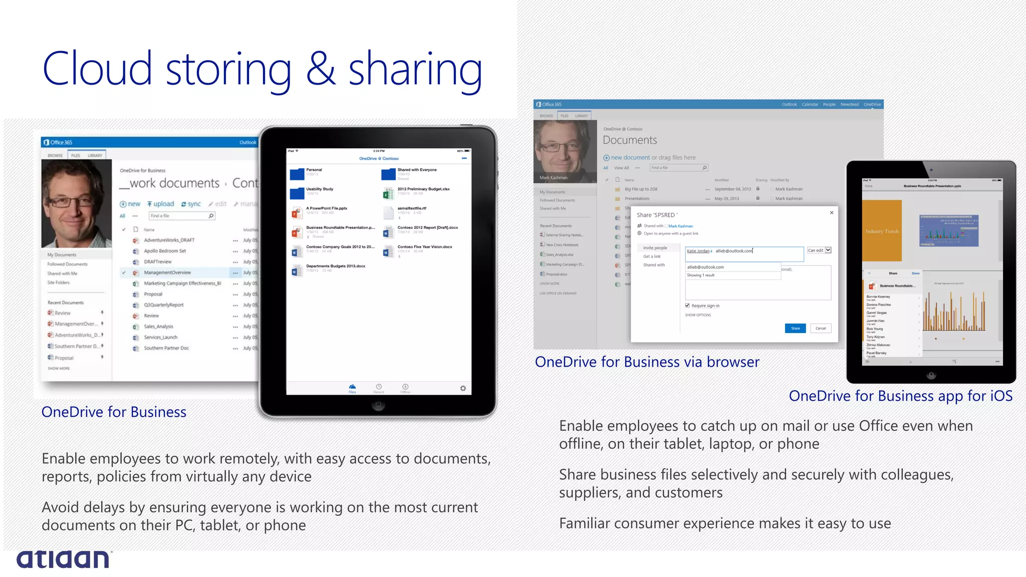 Cloud storing & sharing
Enable employees to work remotely, with easy access to documents,
reports, policies from virtually any device
Avoid delays by ensuring everyone is working on the most current
documents on their PC, tablet, or phone
OneDrive for Business
Enable employees to catch up on mail or use Office even when
offline, on their tablet, laptop, or phone
Share business files selectively and securely with colleagues,
suppliers, and customers
Familiar consumer experience makes it easy to use
OneDrive for Business app for iOS
OneDrive for Business via browser
 