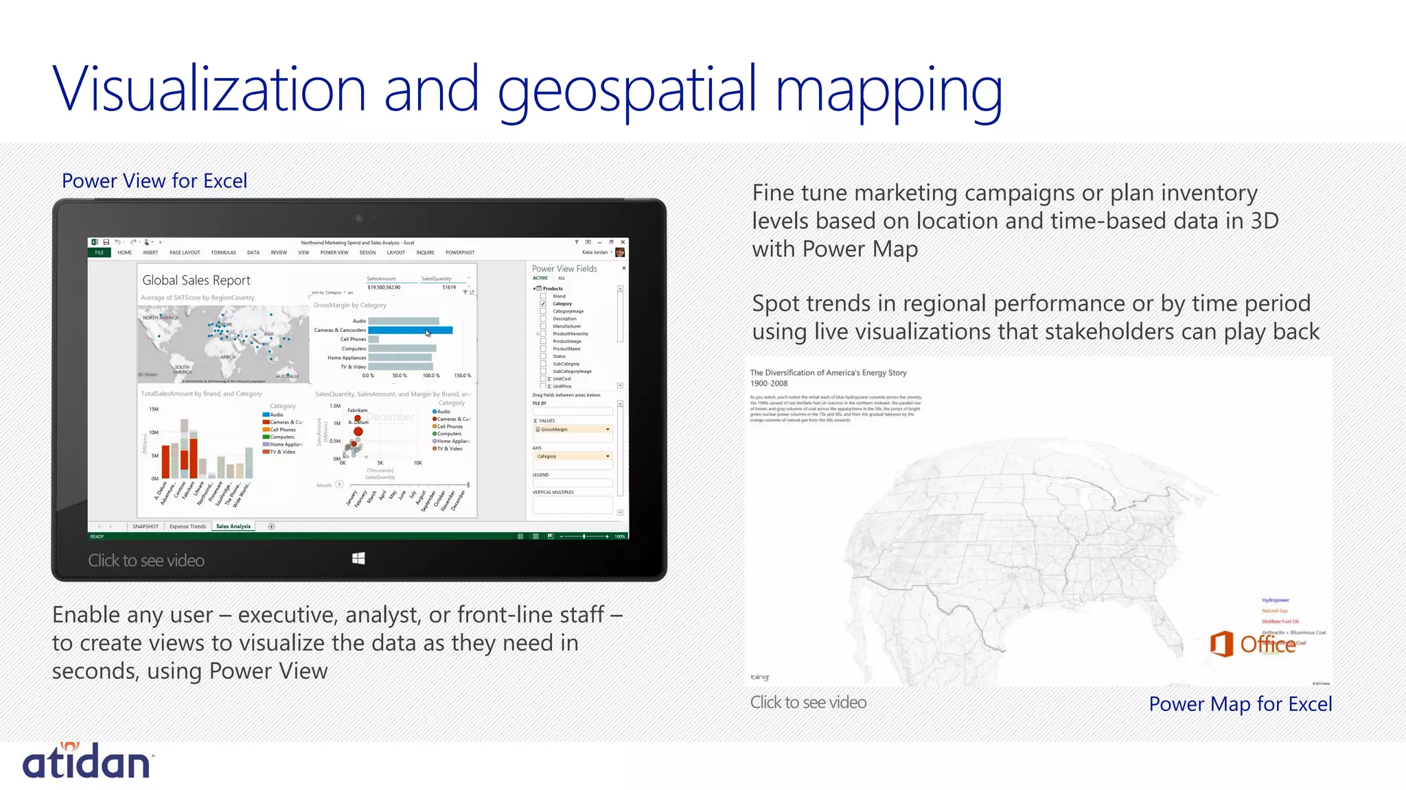 Visualization and geospatial mapping
Fine tune marketing campaigns or plan inventory
levels based on location and time-based data in 3D
with Power Map
Spot trends in regional performance or by time period
using live visualizations that stakeholders can play back
Enable any user – executive, analyst, or front-line staff –
to create views to visualize the data as they need in
seconds, using Power View
Power View for Excel
Power Map for Excel
 