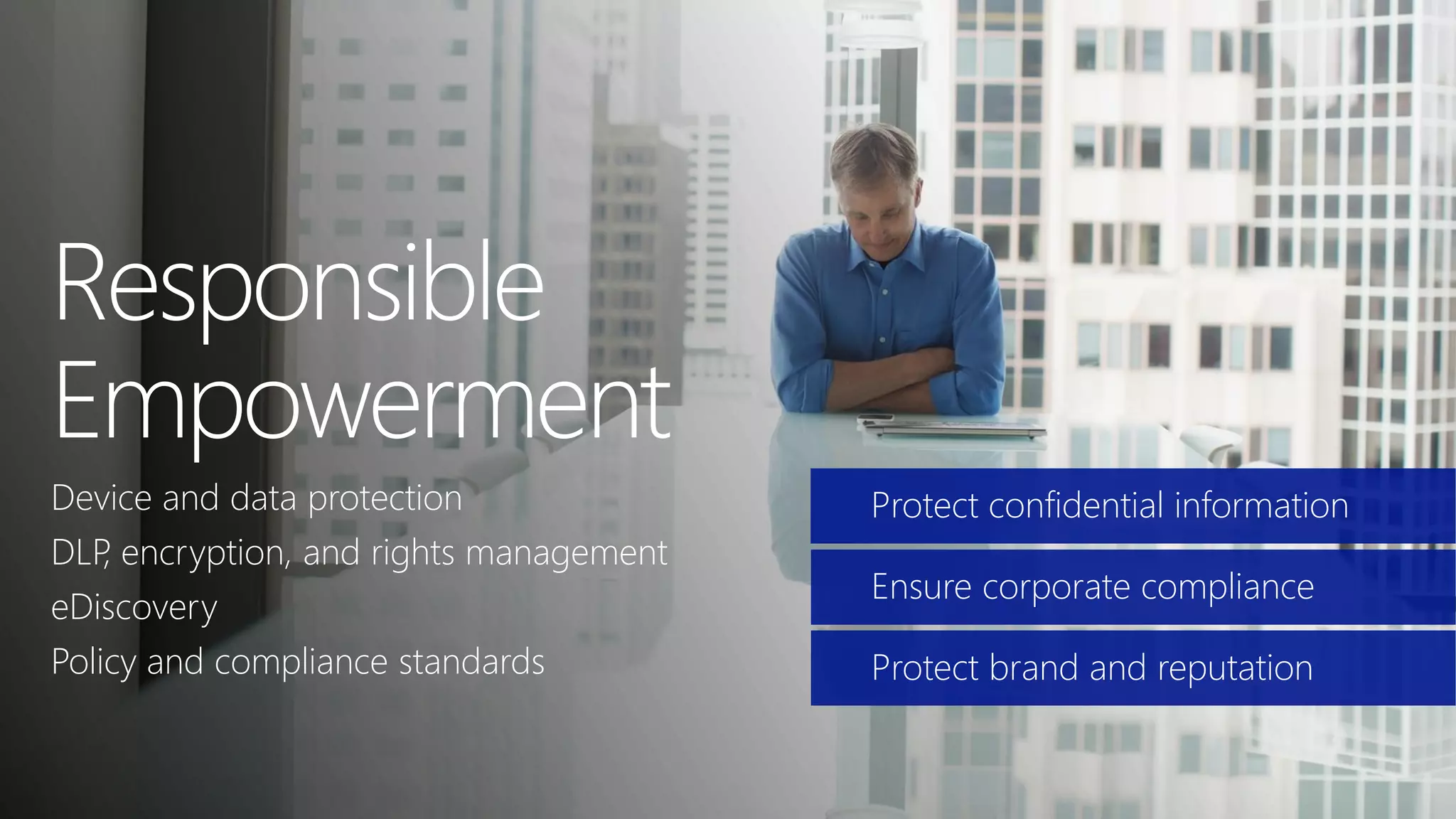Device and data protection
DLP, encryption, and rights management
eDiscovery
Policy and compliance standards
Protect confidential information
Ensure corporate compliance
Protect brand and reputation
 