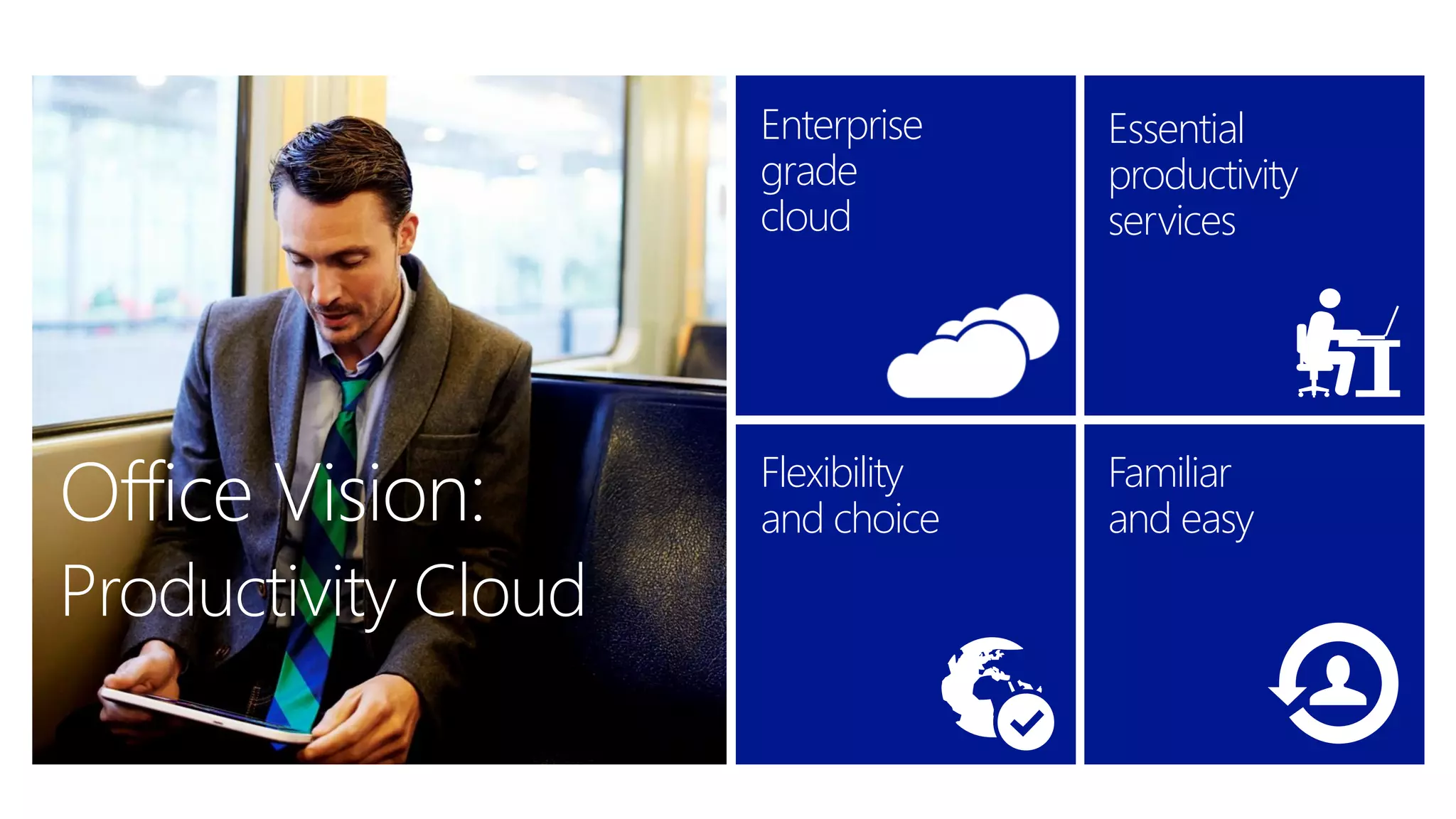 Flexibility
and choice
Enterprise-grade
cloud
Essential productivity
services
Familiar
and easy
Office Vision: Flexibility
and choice
Enterprise
grade
cloud
Essential
productivity
services
Familiar
and easy
Productivity Cloud
 