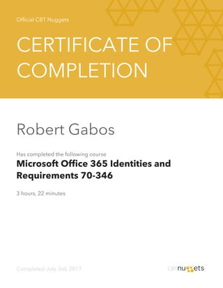 Official CBT Nuggets
CERTIFICATE OF
COMPLETION
Robert Gabos
Has completed the following course
Microsoft Office 365 Identities and
Requirements 70-346
3 hours, 22 minutes
Completed July 3rd, 2017
 