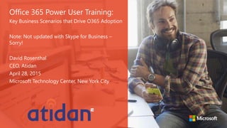 Office 365 Power User Training:
Key Business Scenarios that Drive O365 Adoption
Note: Not updated with Skype for Business –
Sorry!
David Rosenthal
CEO, Atidan
April 28, 2015
Microsoft Technology Center, New York City
 