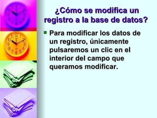 ¿Cómo se modifica un
registro a la base de datos?
   Para modificar los datos de
    un registro, únicamente
    pulsaremos un clic en el
    interior del campo que
    queramos modificar.
 