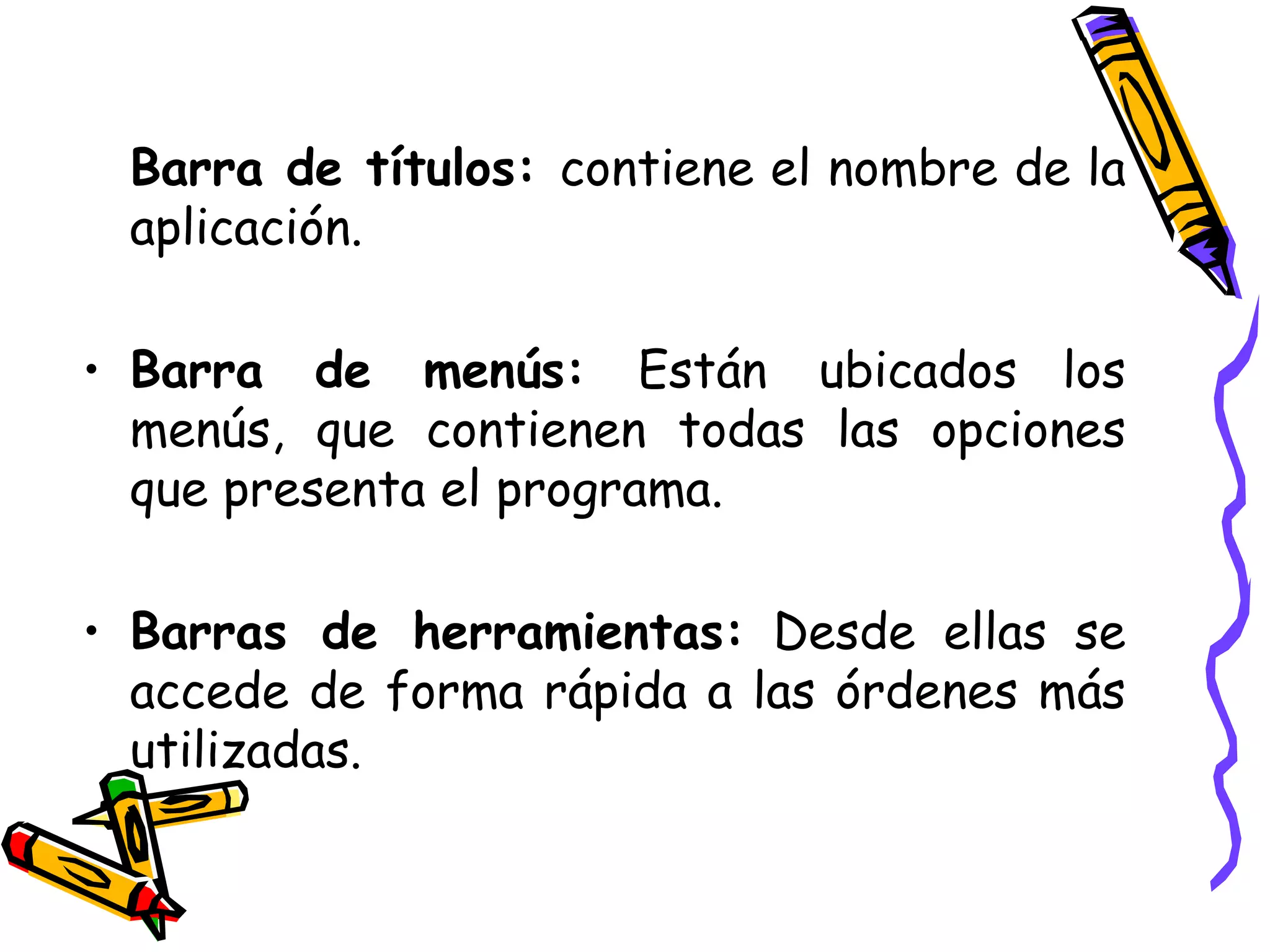 Barra de títulos:  contiene el nombre de la aplicación.  Barra de menús:  Están   ubicados los menús, que contienen todas las opciones que presenta el programa. Barras de herramientas:  Desde ellas se accede de forma rápida a las órdenes más utilizadas.  