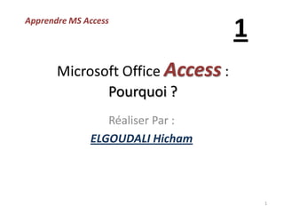 Microsoft Office Access :
Pourquoi ?
Réaliser Par :
ELGOUDALI Hicham
Apprendre MS Access
1
1
 