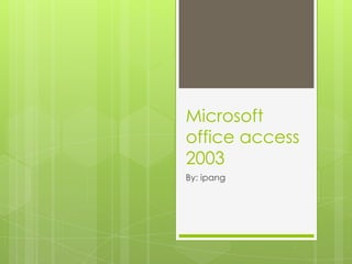 Microsoft
office access
2003
By: ipang
 