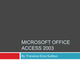 MICROSOFT OFFICE
ACCESS 2003
By: Fransisca Erica Sudibyo
 