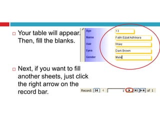  Your table will appear.
Then, fill the blanks.
 Next, if you want to fill
another sheets, just click
the right arrow on the
record bar.
 