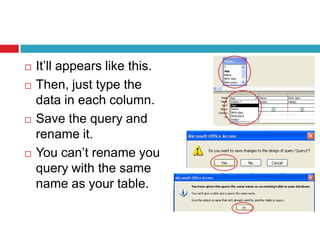  It’ll appears like this.
 Then, just type the
data in each column.
 Save the query and
rename it.
 You can’t rename you
query with the same
name as your table.
 