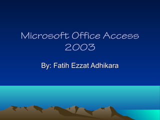 Microsoft Office Access
2003
By: Fatih Ezzat AdhikaraBy: Fatih Ezzat Adhikara
 