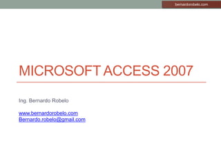 Microsoft Access 2007 Ing. Bernardo Robelo www.bernardorobelo.com Bernardo.robelo@gmail.com 