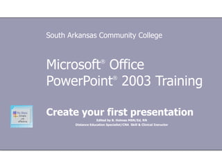 Microsoft ®  Office  PowerPoint ®  2003 Training Create your first presentation Edited by B. Holmes MSN/Ed, RN Distance Education Specialist/CNA  Skill & Clinical Insructor South Arkansas Community College 