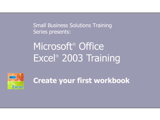 Microsoft ®  Office  Excel ®   2003 Training Create your first workbook Small Business Solutions Training Series presents: 