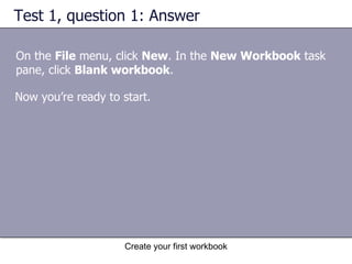 Test 1, question 1: Answer On the  File  menu, click  New . In the  New Workbook  task pane, click  Blank workbook .  Now you’re ready to start.  