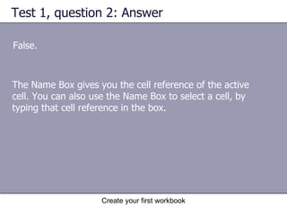 Test 1, question 2: Answer False. The Name Box gives you the cell reference of the active cell. You can also use the Name Box to select a cell, by typing that cell reference in the box.  