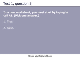 Test 1, question 3 In a new worksheet, you must start by typing in cell A1. (Pick one answer.) True. False. 